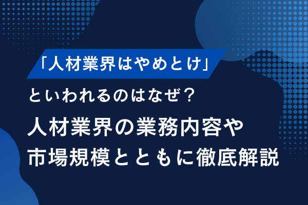 「人材業界はやめとけ」といわれるのはなぜ？人材業界の業務内容や市場規模とともに徹底解説