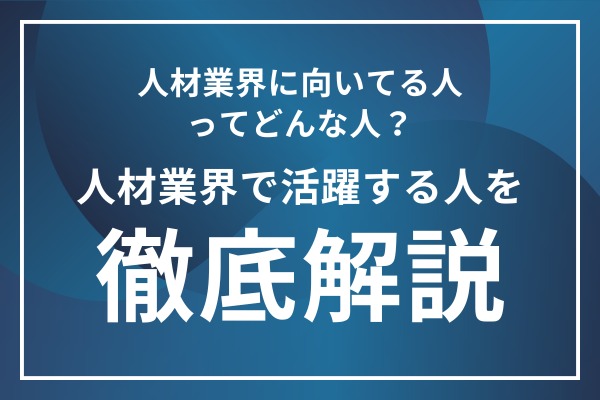 人材業界に向いてる人ってどんな人？人材業界で活躍する人を徹底解説！