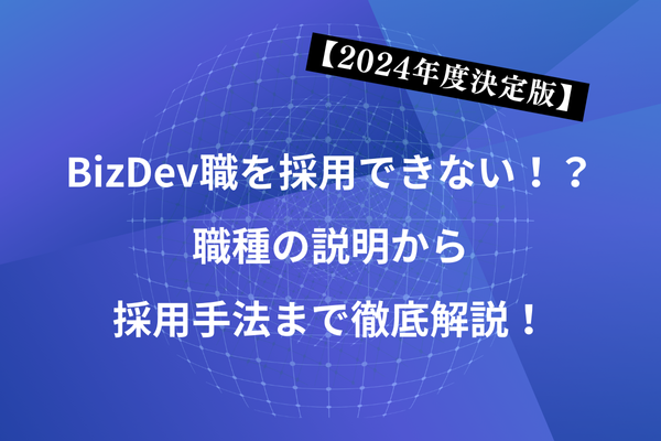 【2024年度決定版】BizDev職を採用できない！？職種の説明から採用手法まで徹底解説！