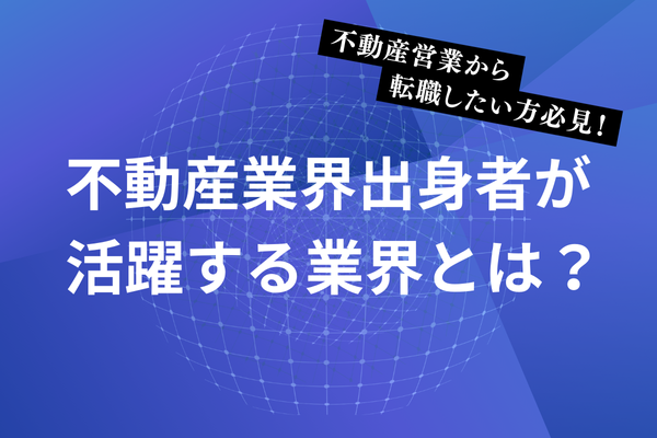 不動産営業から転職したい方必見！不動産業界出身者が活躍する業界とは？