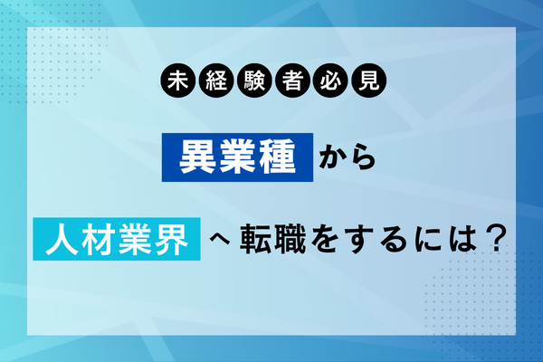 【未経験者必見】異業種から人材業界へ転職をするには？