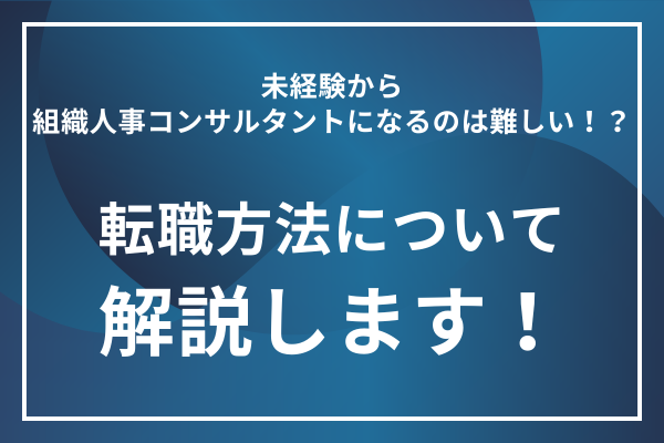 未経験から組織人事コンサルタントになるのは難しい！？転職方法について解説します！