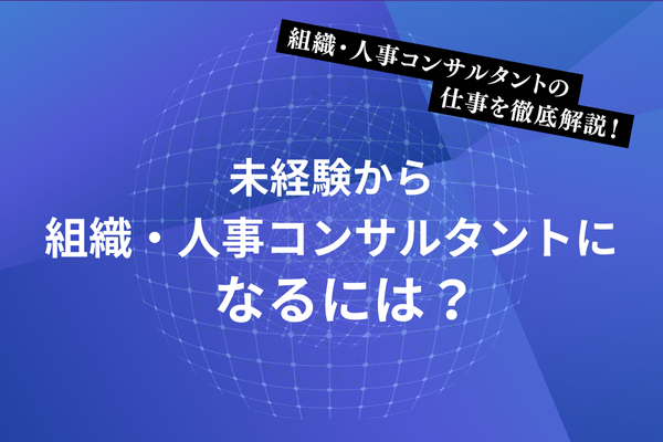 組織・人事コンサルタントの仕事を徹底解説！未経験から組織・人事コンサルタントになるには？