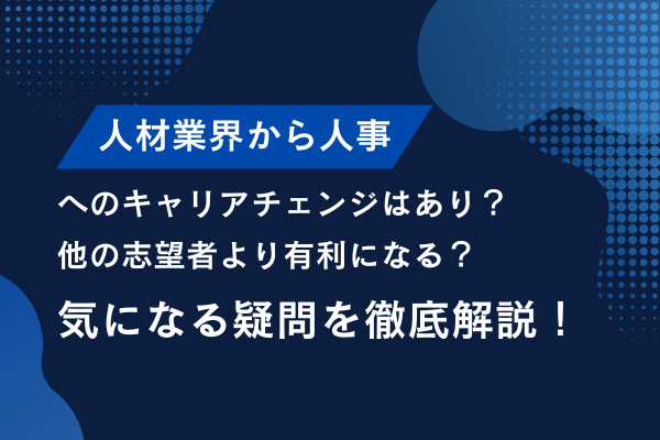 人材業界から人事へのキャリアチェンジはあり？他の志望者より有利になる？気になる疑問を徹底解説！