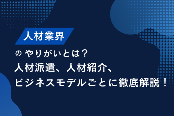 人材業界のやりがいとは？人材派遣、人材紹介、ビジネスモデルごとに徹底解説！