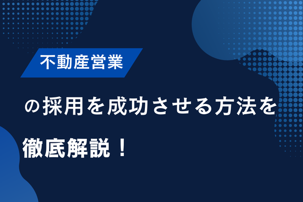 不動産営業の採用を成功させる方法を徹底解説！