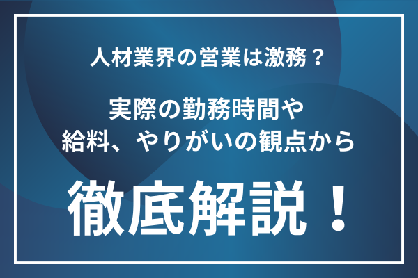 人材業界の営業は激務？実際の勤務時間や給料、やりがいの観点から徹底解説！