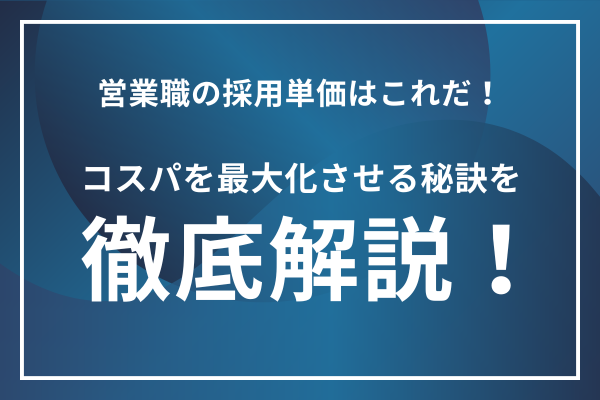 営業職の採用単価はこれだ!コスパを最大化させる秘訣を徹底解説！