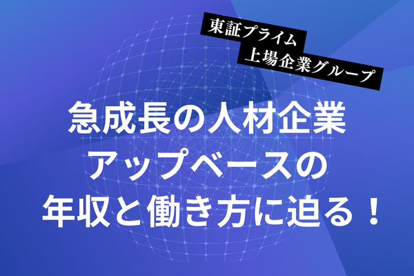 東証プライム上場企業グループ 急成長の人材企業アップベースの年収と働き方に迫る！