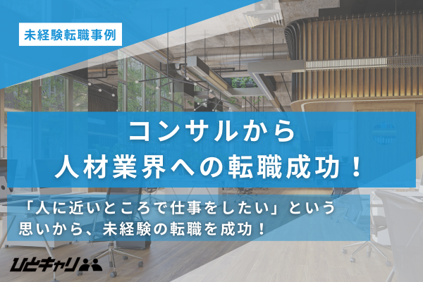 現役コンサルから未経験で人材業界へ。「手触り感」を求めた20代の決断と、伴走型サポートで掴んだ理想のキャリア